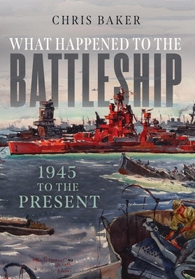 What Happened to the Battleship: 1945 to Present by Baker, Chris