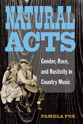 Natural Acts: Gender, Race, and Rusticity in Country Music by Fox, Pamela