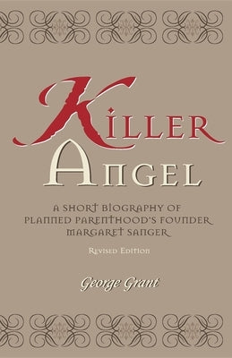 Killer Angel: A Short Biography of Planned Parenthood's Founder, Margaret Sanger by Grant, George