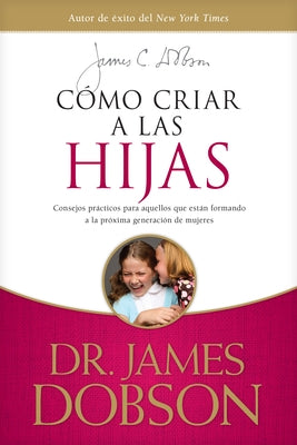 Cómo Criar a Las Hijas: Consejos Prácticos Para Aquellos Que Están Formando a la Próxima Generación de Mujeres = Bringing Up Girls by Dobson, James C.