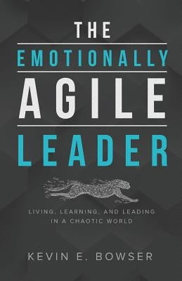 The Emotionally Agile Leader: Living, Learning, and Leading in a Chaotic World by Bowser, Kevin E.