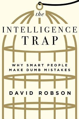 The Intelligence Trap: Why Smart People Make Dumb Mistakes by Robson, David