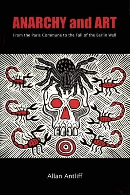 Anarchy and Art: From the Paris Commune to the Fall of the Berlin Wall by Antliff, Allan