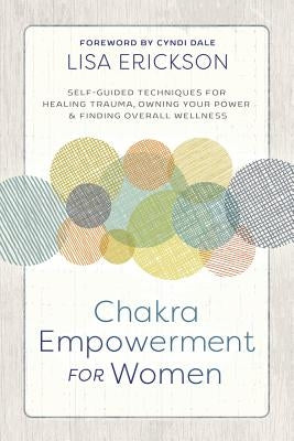 Chakra Empowerment for Women: Self-Guided Techniques for Healing Trauma, Owning Your Power & Finding Overall Wellness by Erickson, Lisa