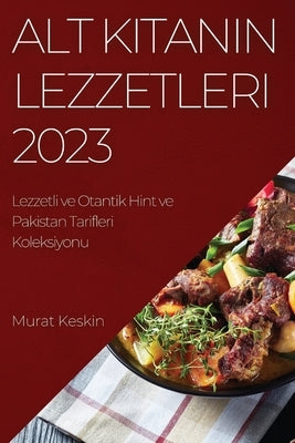 Alt K&#305;tan&#305;n Lezzetleri 2023: Lezzetli ve Otantik Hint ve Pakistan Tarifleri Koleksiyonu by Keskin, Murat