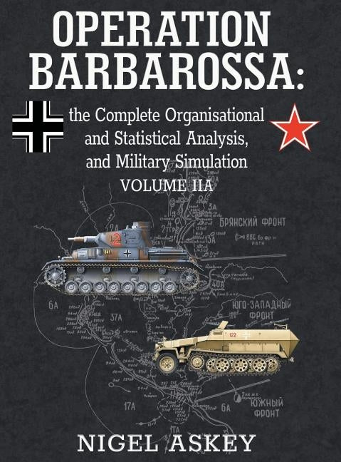Operation Barbarossa: the Complete Organisational and Statistical Analysis, and Military Simulation, Volume IIA by Askey, Nigel