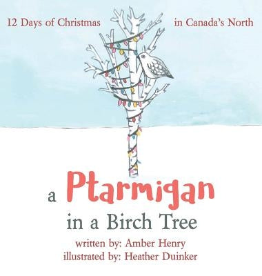 A Ptarmigan in a Birch Tree: 12 Days of Christmas in Canada's North by Henry, Amber
