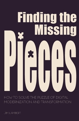 Finding the Missing Pieces: How to Solve the Puzzle of Digital Modernization and Transformation by Lambert, Jim