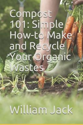 Compost 101: Simple How-to Make and Recycle Your Organic Wastes by Jack, William a.