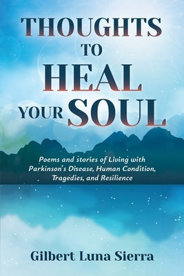 Thoughts to Heal Your Soul: Poems and stories of Living with Parkinson's Disease, Human Condition, Tragedies, and Resilience by Sierra, Gilbert Luna