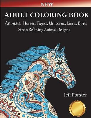 Adult Coloring Books Animals Horses: Stress Relieving Animal Designs (Horses, Tigers, Lion, Unicorns, Cats, Dogs, Birds and Butterflies) Use with Colo by Forster, Jeff