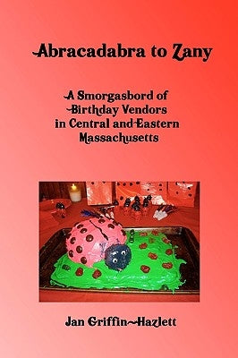 Abracadabra To Zany: A Smorgasbord Of Birthday Vendors In Central And Eastern Massachusetts by Griffin-Hazlett, Jan