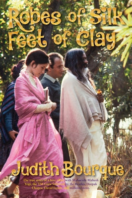 Robes of Silk Feet of Clay: The True Story of a Love Affair with Maharishi Mahesh Yogi the Beatles TM Guru by Bourque, Judith