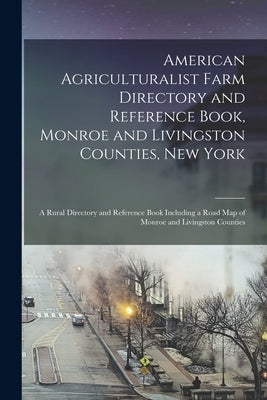 American Agriculturalist Farm Directory and Reference Book, Monroe and Livingston Counties, New York: a Rural Directory and Reference Book Including a by Anonymous