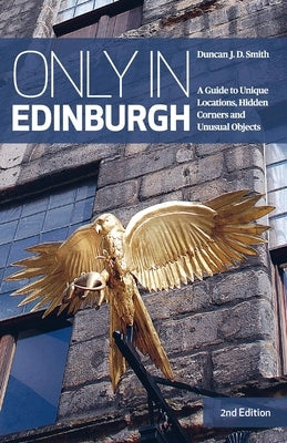 Only in Edinburgh: A Guide to Unique Locations, Hidden Corners and Unusual Objects by Smith, Duncan J. D.