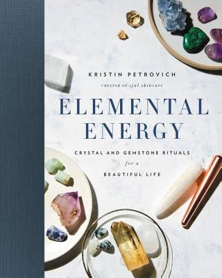 Elemental Energy: Crystal and Gemstone Rituals for a Beautiful Life by Petrovich, Kristin