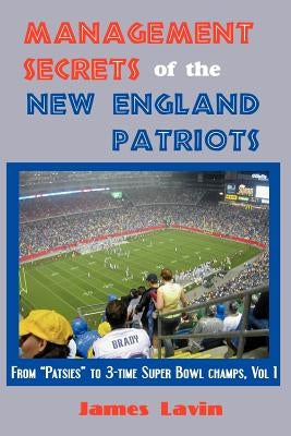 Management Secrets of the New England Patriots: From Patsies to Two-Time Super Bowl Champs; Vol. 1 by Lavin, James K.