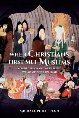 When Christians First Met Muslims: A Sourcebook of the Earliest Syriac Writings on Islam by Penn, Michael Philip