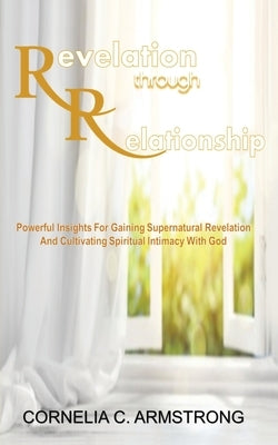 Revelation through Relationship: Powerful Insights for Gaining Supernatural Revelation and Cultivating Spiritual Intimacy with God by Armstrong, Cornelia C.