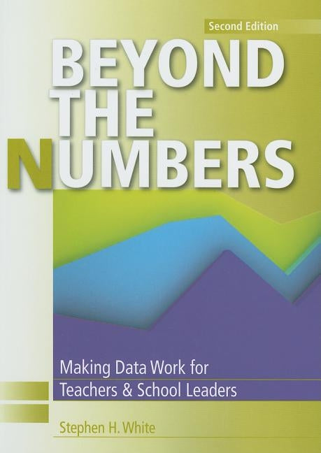 Beyond the Numbers: Making Data Work for Teachers and School Leaders by White, Stephen H.