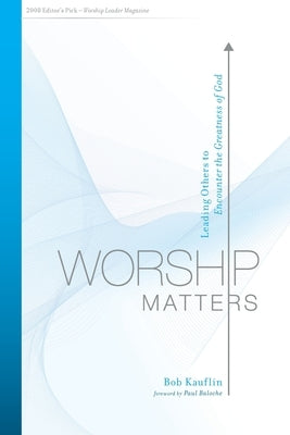 Worship Matters: Leading Others to Encounter the Greatness of God by Kauflin, Bob
