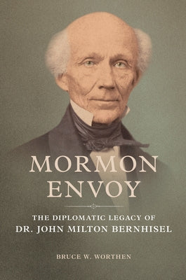 Mormon Envoy: The Diplomatic Legacy of Dr. John Milton Bernhisel by Worthen, Bruce W.