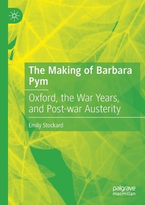 The Making of Barbara Pym: Oxford, the War Years, and Post-War Austerity by Stockard, Emily