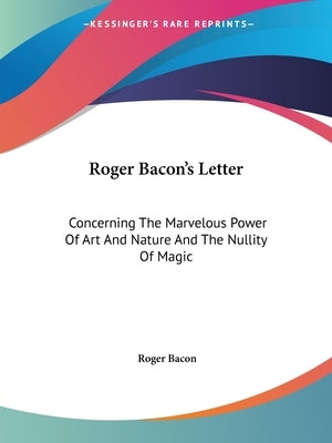 Roger Bacon's Letter: Concerning The Marvelous Power Of Art And Nature And The Nullity Of Magic by Bacon, Roger