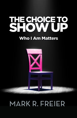 The Choice to Show Up: Who I Am Matters by Freier, Mark