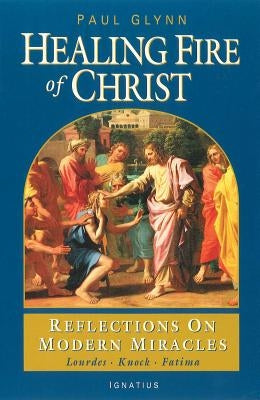 The Healing Fire of Christ: Reflections on Modern Miracles--Knock, Lourdes, Fatima by Glynn, Paul