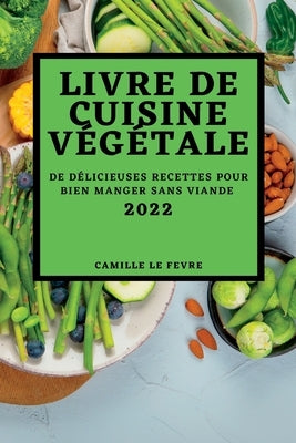 Livre de Cuisine Végétale 2022: de Délicieuses Recettes Pour Bien Manger Sans Viande by Le Fevre, Camille