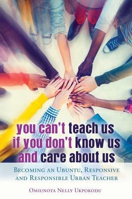 You Can't Teach Us if You Don't Know Us and Care About Us; Becoming an Ubuntu, Responsive and Responsible Urban Teacher by Brock, Rochelle