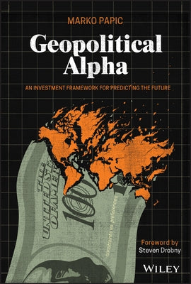 Geopolitical Alpha: An Investment Framework for Predicting the Future by Papic, Marko