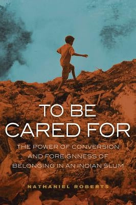 To Be Cared for: The Power of Conversion and Foreignness of Belonging in an Indian Slum Volume 20 by Roberts, Nathaniel