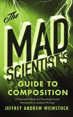 The Mad Scientist's Guide to Composition: A Somewhat Cheeky But Exceedingly Useful Introduction to Academic Writing by Weinstock, Jeffrey Andrew