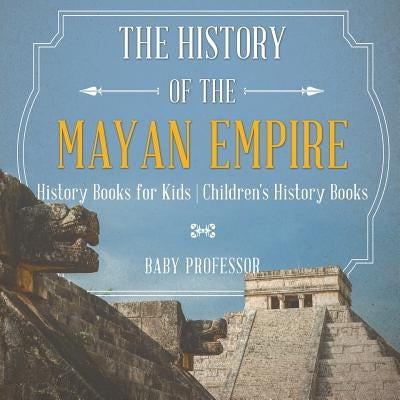 The History of the Mayan Empire - History Books for Kids Children's History Books by Baby Professor