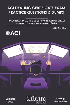 ACI Dealing Certificate Exam Practice Questions & Dumps: 440+ Exam Practice Questions For ACI Dealing Certifcate Updated 2020 by Books, Librito
