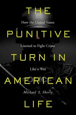 The Punitive Turn in American Life: How the United States Learned to Fight Crime Like a War by Sherry, Michael S.