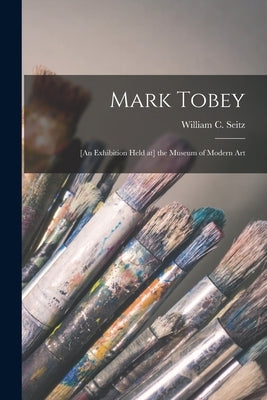 Mark Tobey: [an Exhibition Held at] the Museum of Modern Art by Seitz, William C. (William Chapin)