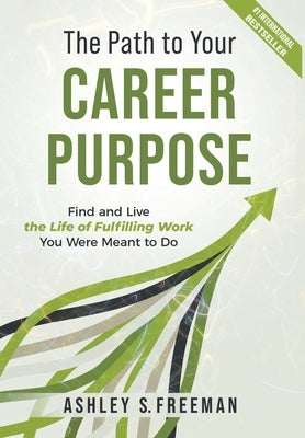 The Path to Your Career Purpose: Find and Live the Life of Fulfilling Work You Were Meant to Do by Freeman, Ashley S.