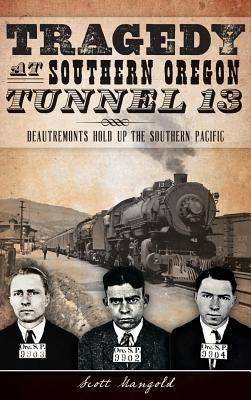 Tragedy at Southern Oregon Tunnel 13: Deautremonts Hold Up the Southern Pacific by Mangold, Scott