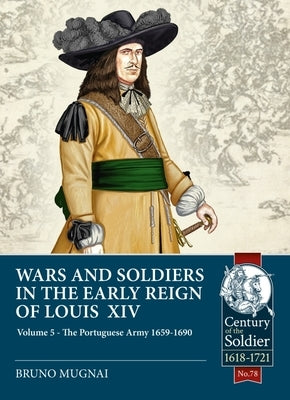 Wars and Soldiers in the Early Reign of Louis XIV: Volume 5: The Portuguese Army 1659-1690 by Mugnai, Bruno