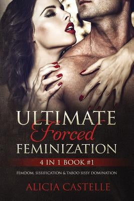 Ultimate Forced Feminization 4 in 1 Book #1: Femdom, Sissification & Taboo Sissy Domination by Castelle, Alicia