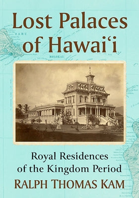 Lost Palaces of Hawai'i: Royal Residences of the Kingdom Period by Kam, Ralph Thomas