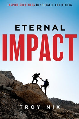 Eternal Impact: Inspire Greatness in Yourself and Others by Troy Nix