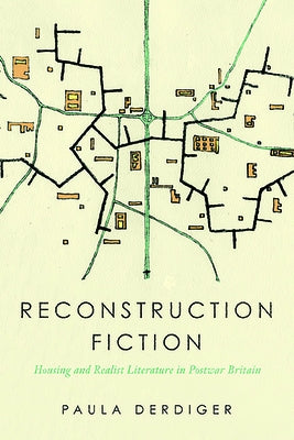 Reconstruction Fiction: Housing and Realist Literature in Postwar Britain by Derdiger, Paula