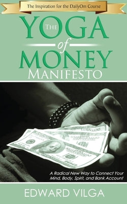 The Yoga Of Money Manifesto: A Radical New Way to Connect Your Mind, Body, Spirit, and Bank Account by Vilga, Edward