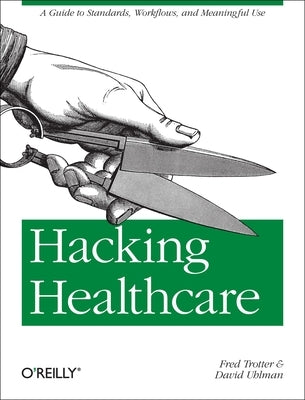 Hacking Healthcare: A Guide to Standards, Workflows, and Meaningful Use by Trotter, Fred