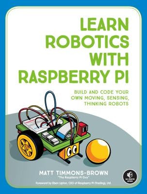 Learn Robotics with Raspberry Pi: Build and Code Your Own Moving, Sensing, Thinking Robots by Timmons-Brown, Matt