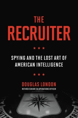 The Recruiter: Spying and the Lost Art of American Intelligence by London, Douglas